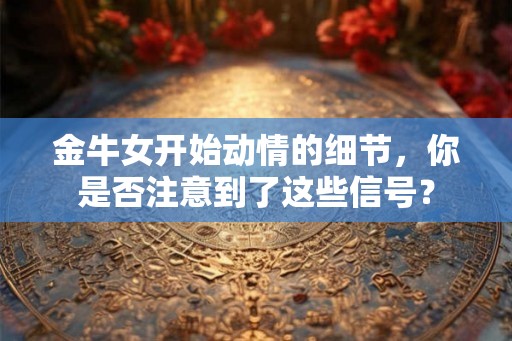 金牛女开始动情的细节，你是否注意到了这些信号？