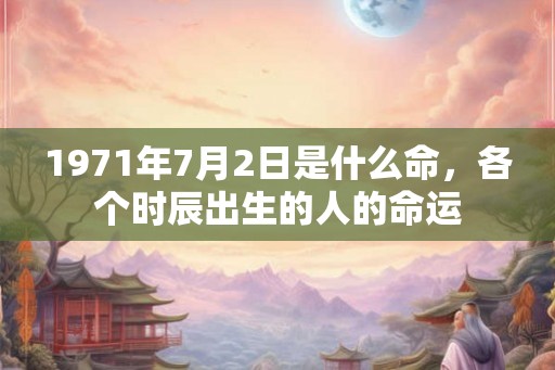 1971年7月2日是什么命,各个时辰出生的人的命运 1971年7月2日是什么命,各个时辰出生的人的命运
