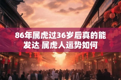 86年属虎过36岁后真的能发达 属虎人运势如何 86年属虎过36岁后真的能发达 属虎人运势如何