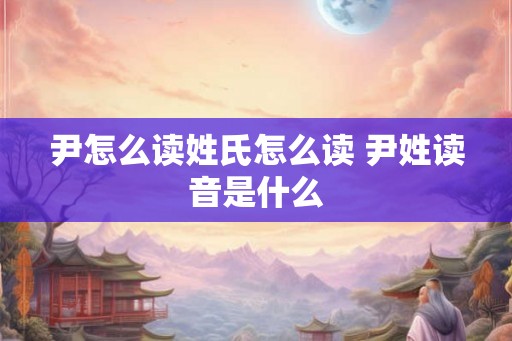 尹怎么读姓氏怎么读 尹姓读音是什么