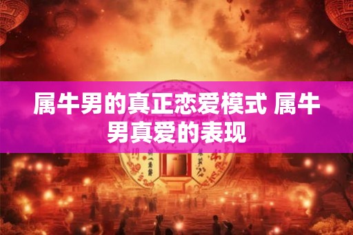 属牛男的真正恋爱模式 属牛男真爱的表现 属牛男的真正恋爱模式 属牛男真爱的表现