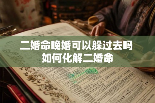 二婚命晚婚可以躲过去吗 如何化解二婚命 二婚命晚婚可以躲过去吗 如何化解二婚命