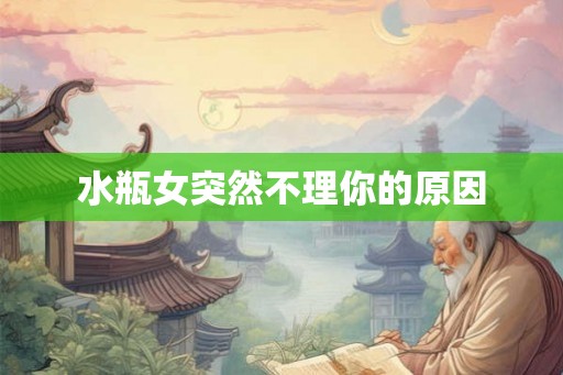 水瓶女突然不理你的原因