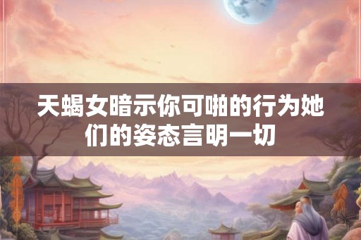 天蝎女暗示你可啪的行为她们的姿态言明一切