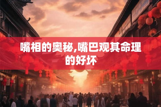 嘴相的奥秘,嘴巴观其命理的好坏