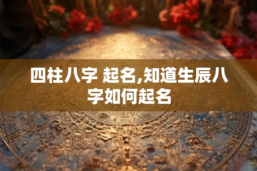 四柱八字 起名,知道生辰八字如何起名