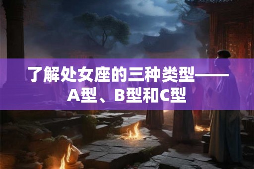 了解处女座的三种类型——A型、B型和C型