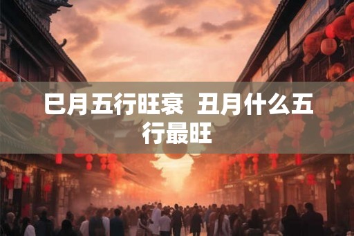 巳月五行旺衰 丑月什么五行最旺 巳月五行旺衰 丑月什么五行最旺