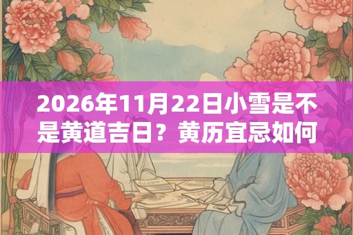 2026年11月22日小雪是不是黄道吉日？黄历宜忌如何？