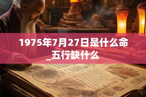 1975年7月27日是什么命_五行缺什么 1975年7月27日是什么命_五行缺什么