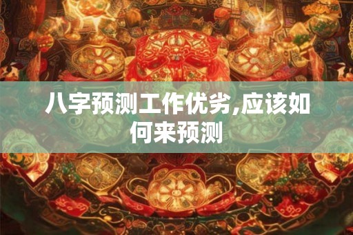 八字预测工作优劣,应该如何来预测 八字预测工作优劣,应该如何来预测
