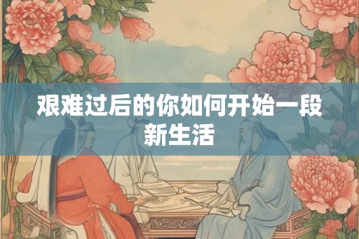 艰难过后的你如何开始一段新生活