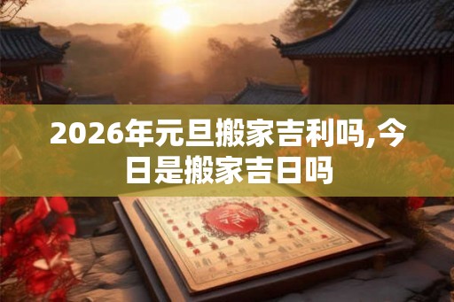 2026年元旦搬家吉利吗,今日是搬家吉日吗