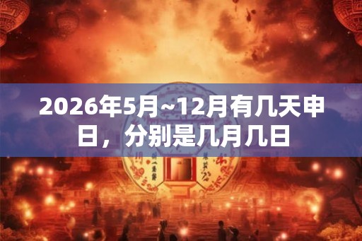 2026年5月~12月有几天申日，分别是几月几日