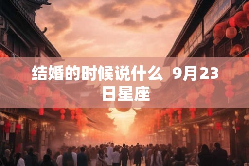 结婚的时候说什么  9月23日星座