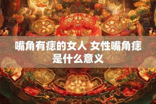 嘴角有痣的女人 女性嘴角痣是什么意义