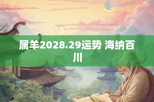 属羊2028.29运势 海纳百川 属羊2028.29运势 海纳百川