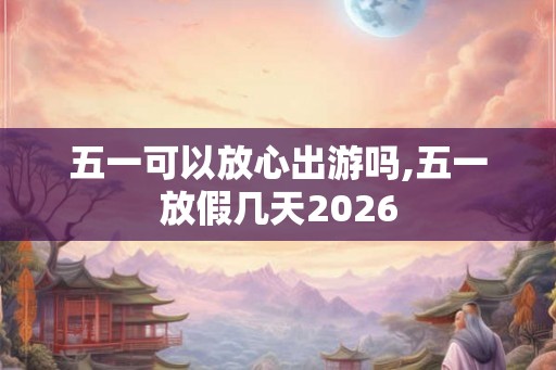 五一可以放心出游吗,五一放假几天2026