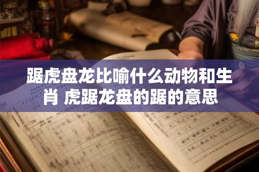 踞虎盘龙比喻什么动物和生肖 虎踞龙盘的踞的意思