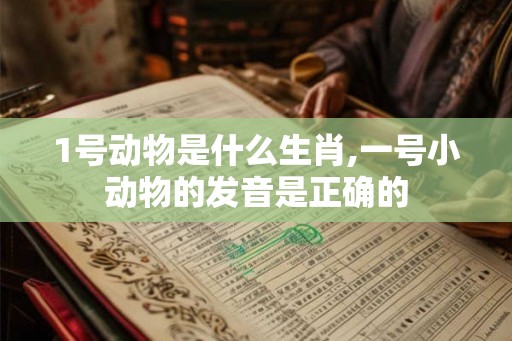 1号动物是什么生肖,一号小动物的发音是正确的