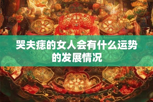 哭夫痣的女人会有什么运势的发展情况