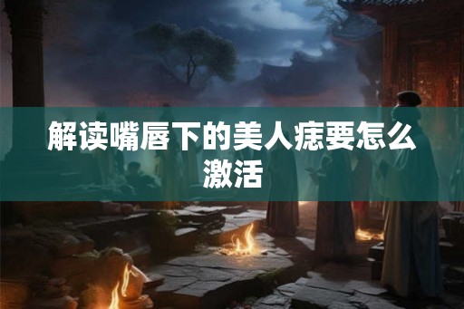 解读嘴唇下的美人痣要怎么激活