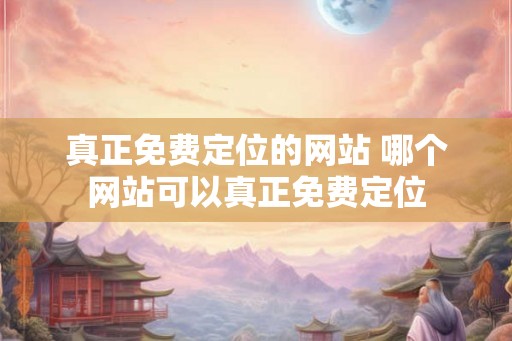 真正免费定位的网站 哪个网站可以真正免费定位 真正免费定位的网站 哪个网站可以真正免费定位