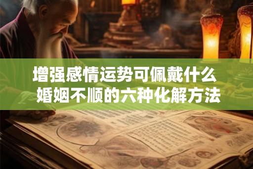 增强感情运势可佩戴什么  婚姻不顺的六种化解方法