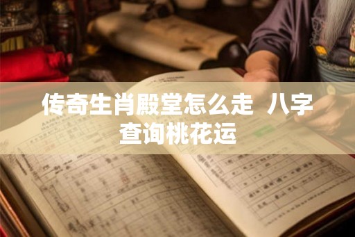 传奇生肖殿堂怎么走 八字查询桃花运 传奇生肖殿堂怎么走 八字查询桃花运