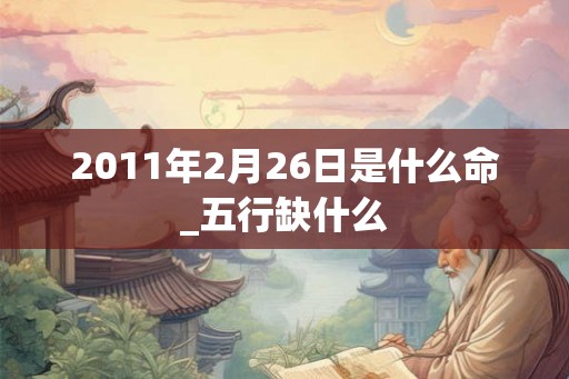 2011年2月26日是什么命_五行缺什么