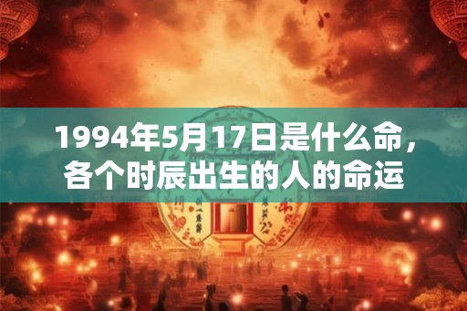 1994年5月17日是什么命，各个时辰出生的人的命运
