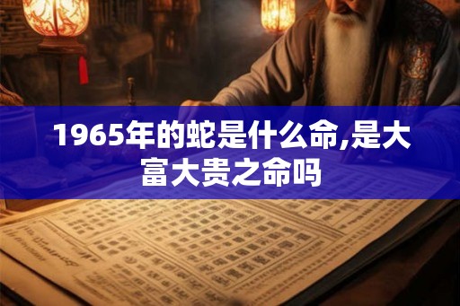 1965年的蛇是什么命,是大富大贵之命吗
