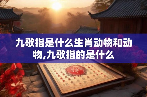 九歌指是什么生肖动物和动物,九歌指的是什么