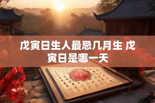 戊寅日生人最忌几月生 戊寅日是哪一天
