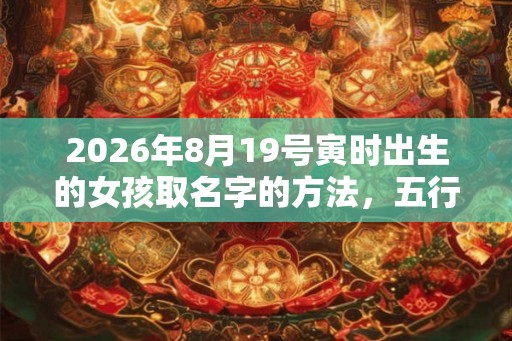 2026年8月19号寅时出生的女孩取名字的方法，五行属什么