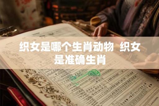 织女是哪个生肖动物  织女是准确生肖