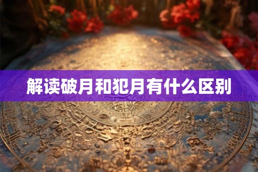 解读破月和犯月有什么区别