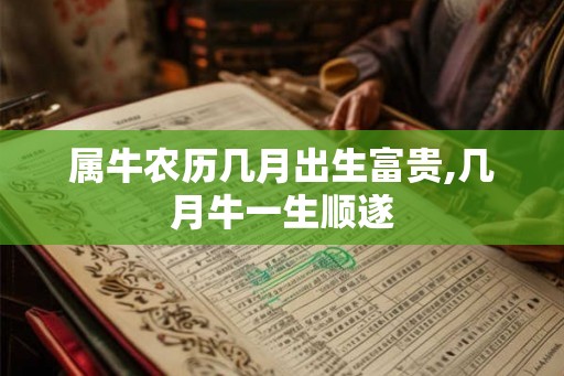 属牛农历几月出生富贵,几月牛一生顺遂