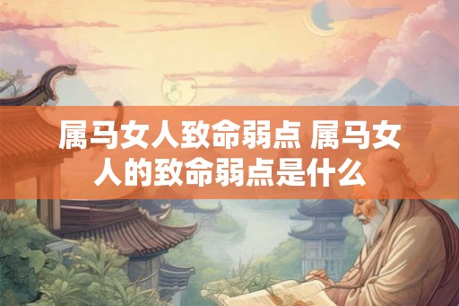 属马女人致命弱点 属马女人的致命弱点是什么 属马女人致命弱点 属马女人的致命弱点是什么