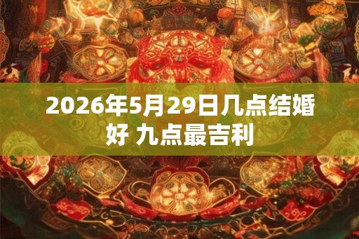 2026年5月29日几点结婚好 九点最吉利
