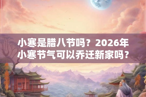 小寒是腊八节吗?2026年小寒节气可以乔迁新家吗? 小寒是腊八节吗?2026年小寒节气可以乔迁新家吗?