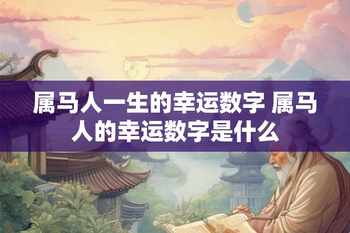 属马人一生的幸运数字 属马人的幸运数字是什么 属马人一生的幸运数字 属马人的幸运数字是什么