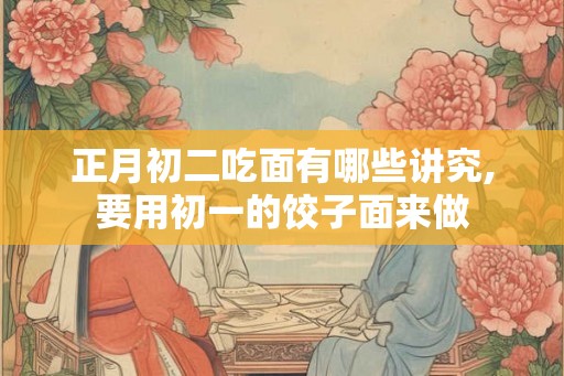 正月初二吃面有哪些讲究,要用初一的饺子面来做