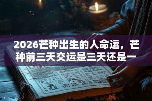 2026芒种出生的人命运，芒种前三天交运是三天还是一天？
