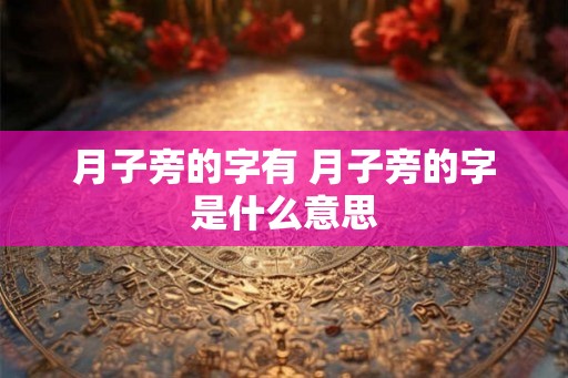 月子旁的字有 月子旁的字是什么意思 月子旁的字有 月子旁的字是什么意思