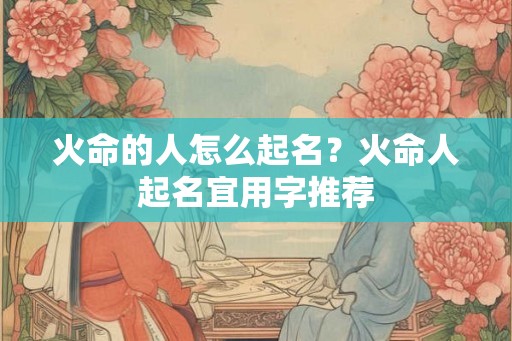 火命的人怎么起名？火命人起名宜用字推荐