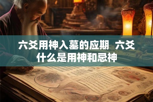 六爻用神入墓的应期 六爻什么是用神和忌神 六爻用神入墓的应期 六爻什么是用神和忌神