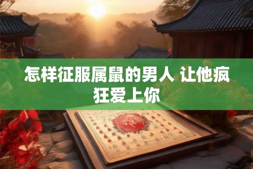 怎样征服属鼠的男人 让他疯狂爱上你 怎样征服属鼠的男人 让他疯狂爱上你