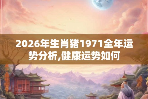 2026年生肖猪1971全年运势分析,健康运势如何