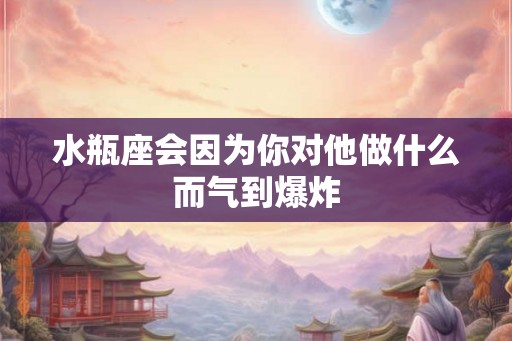 水瓶座会因为你对他做什么而气到爆炸